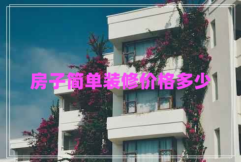 房子简单装修价格多少 房子简单装修价格多少