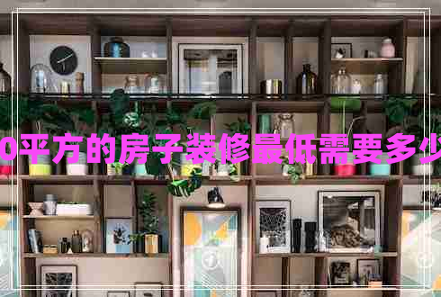 130平方的房子装修最低需要多少钱