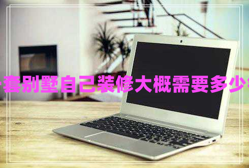 一套别墅自己装修大概需要多少钱
