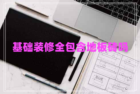 基础装修全包含地板砖吗