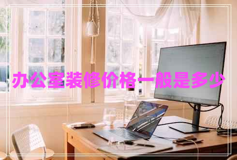 办公室装修价格一般是多少