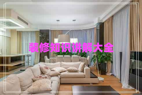 装修知识讲解大全 装修知识讲解大全