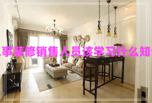 从事装修销售人员该学习什么知识
