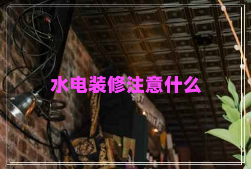水电装修注意什么