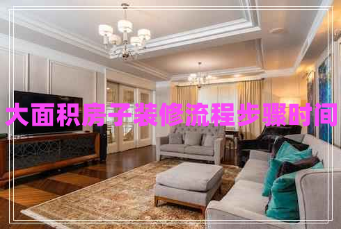 大面积房子装修流程步骤时间 大面积房子装修流程步骤时间