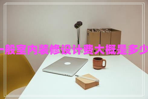 一般室内装修设计费大概是多少?
