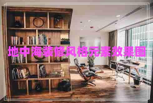 地中海装修风格元素效果图