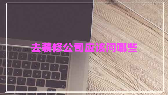 去装修公司应该问哪些 去装修公司应该问哪些