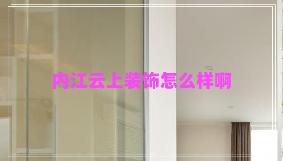 内江云上装饰怎么样啊