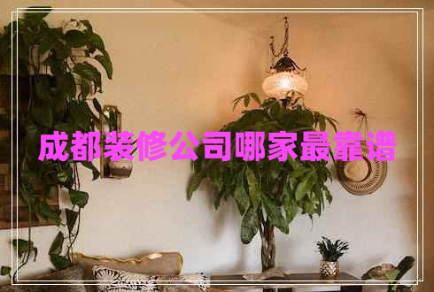 成都装修公司哪家最靠谱 成都装修公司哪家最靠谱