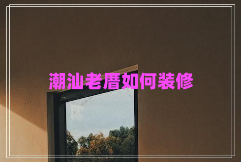 潮汕老厝如何装修