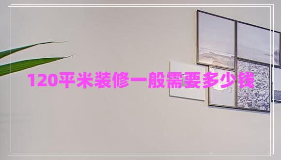 120平米装修一般需要多少钱