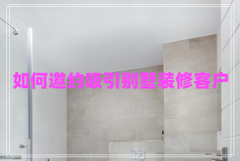 如何邀约吸引别墅装修客户