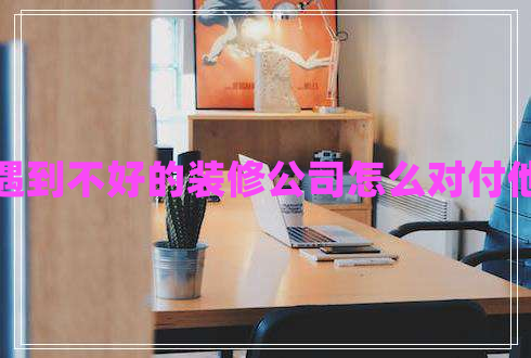遇到不好的装修公司怎么对付他 遇到不好的装修公司怎么对付他