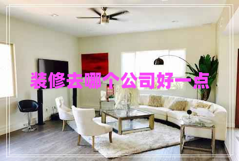 装修去哪个公司好一点 装修去哪个公司好一点