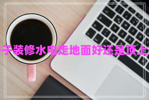 房子装修水电走地面好还是顶上好 房子装修水电走地面好还是顶上好