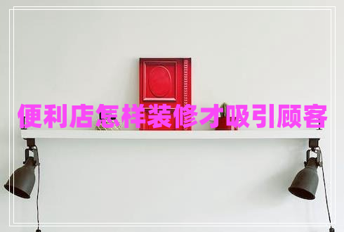 便利店怎样装修才吸引顾客