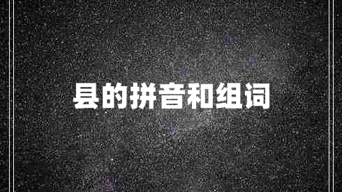 县的拼音和组词 县的拼音和组词