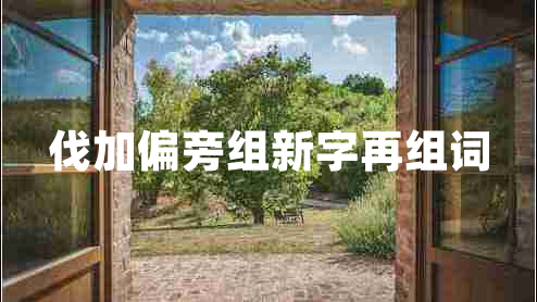 伐加偏旁组新字再组词