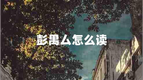 彭禺厶怎么读