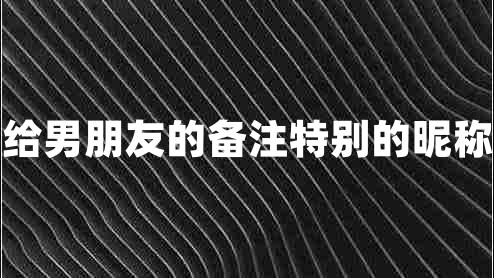 给男朋友的备注特别的昵称