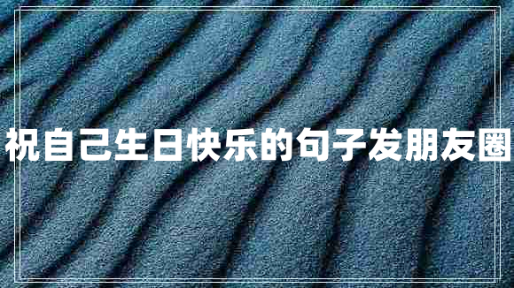 祝自己生日快乐的句子发朋友圈