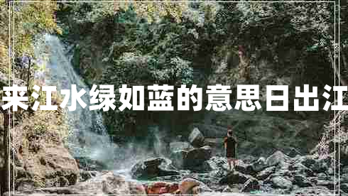 日出江花红胜火春来江水绿如蓝的意思日出江花红胜火的下一句